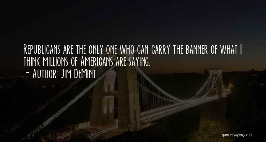Jim DeMint Quotes: Republicans Are The Only One Who Can Carry The Banner Of What I Think Millions Of Americans Are Saying.