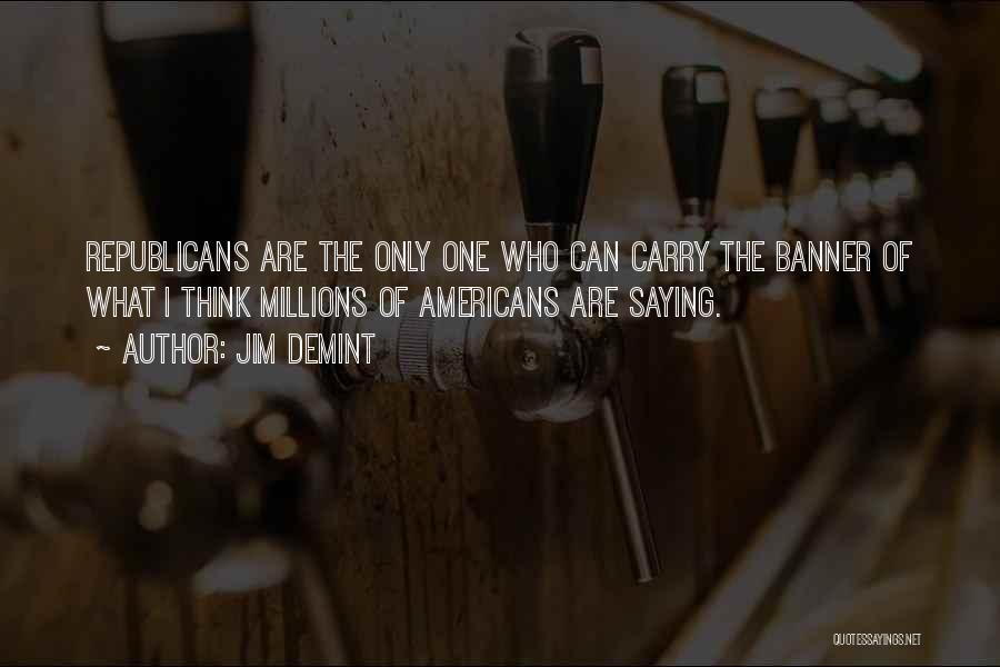 Jim DeMint Quotes: Republicans Are The Only One Who Can Carry The Banner Of What I Think Millions Of Americans Are Saying.