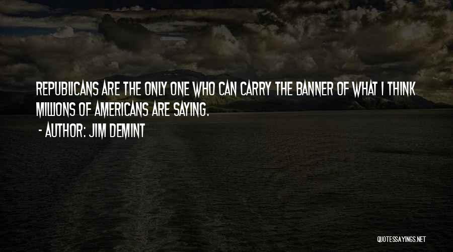Jim DeMint Quotes: Republicans Are The Only One Who Can Carry The Banner Of What I Think Millions Of Americans Are Saying.
