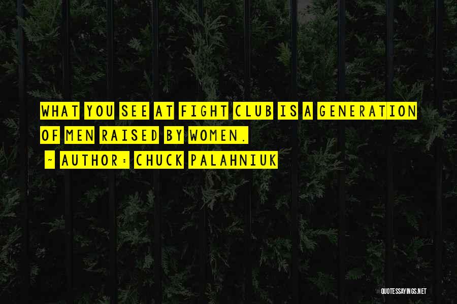 Chuck Palahniuk Quotes: What You See At Fight Club Is A Generation Of Men Raised By Women.