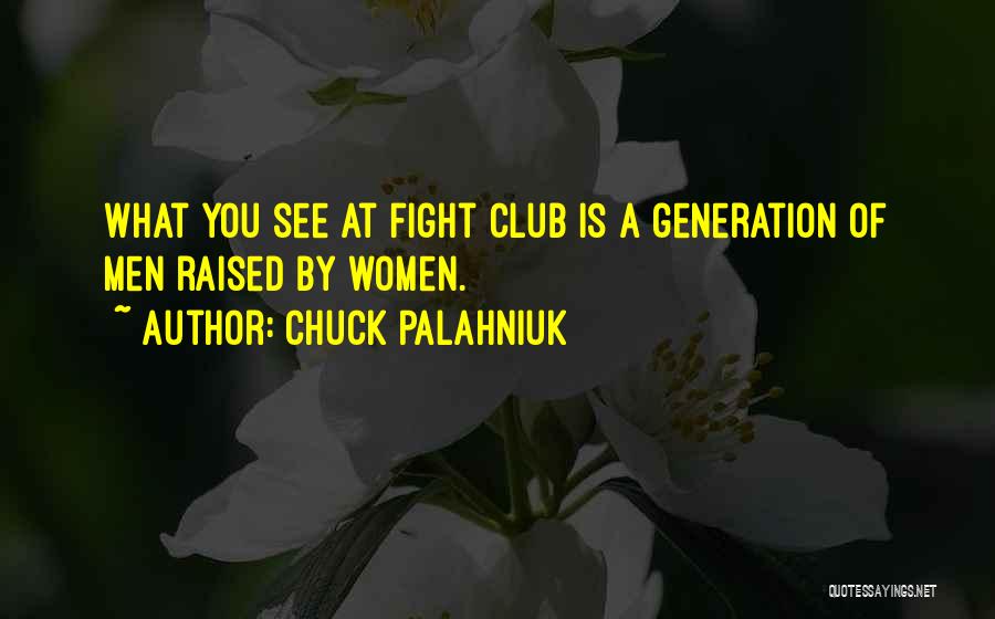 Chuck Palahniuk Quotes: What You See At Fight Club Is A Generation Of Men Raised By Women.