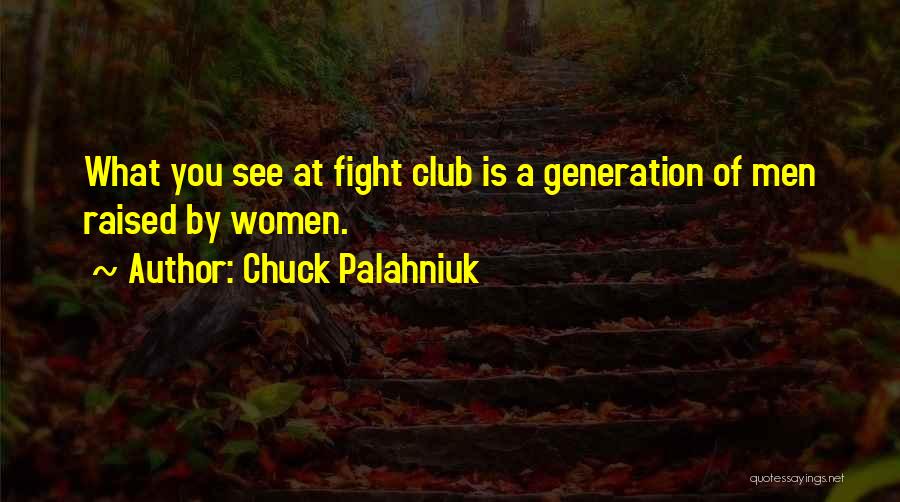 Chuck Palahniuk Quotes: What You See At Fight Club Is A Generation Of Men Raised By Women.