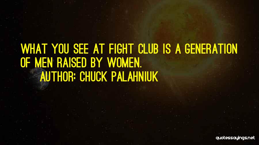 Chuck Palahniuk Quotes: What You See At Fight Club Is A Generation Of Men Raised By Women.