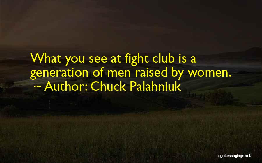 Chuck Palahniuk Quotes: What You See At Fight Club Is A Generation Of Men Raised By Women.