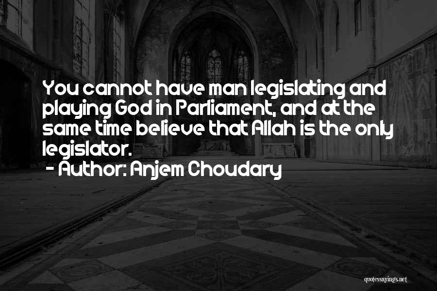 Anjem Choudary Quotes: You Cannot Have Man Legislating And Playing God In Parliament, And At The Same Time Believe That Allah Is The