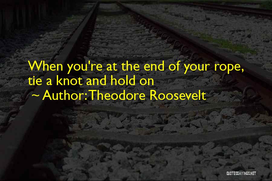 Theodore Roosevelt Quotes: When You're At The End Of Your Rope, Tie A Knot And Hold On