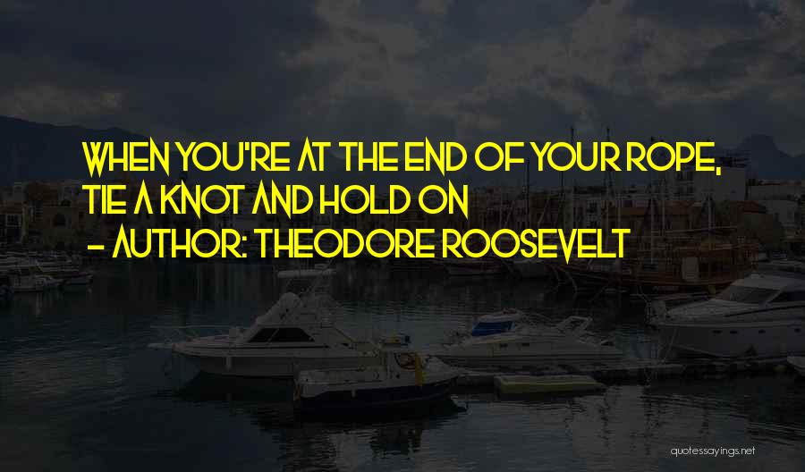 Theodore Roosevelt Quotes: When You're At The End Of Your Rope, Tie A Knot And Hold On