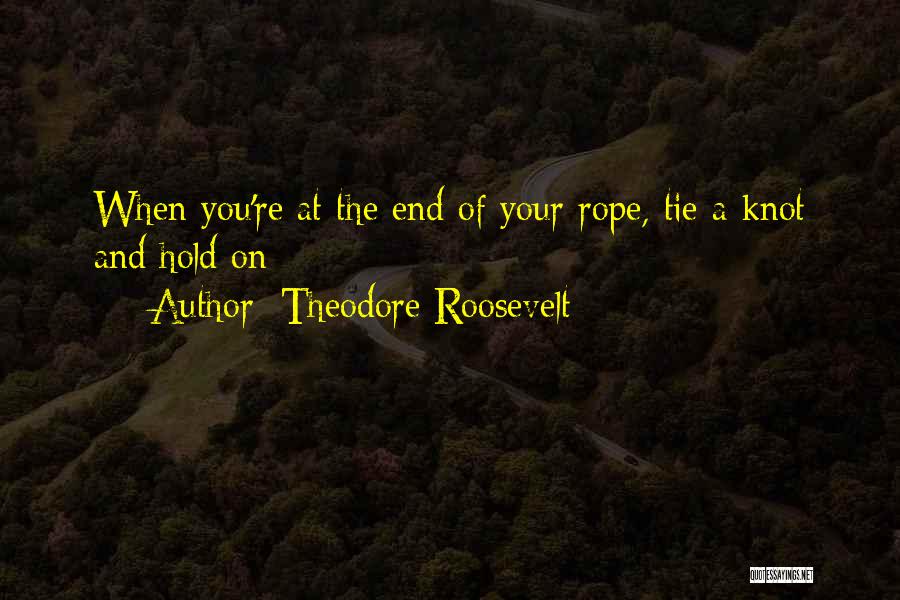 Theodore Roosevelt Quotes: When You're At The End Of Your Rope, Tie A Knot And Hold On