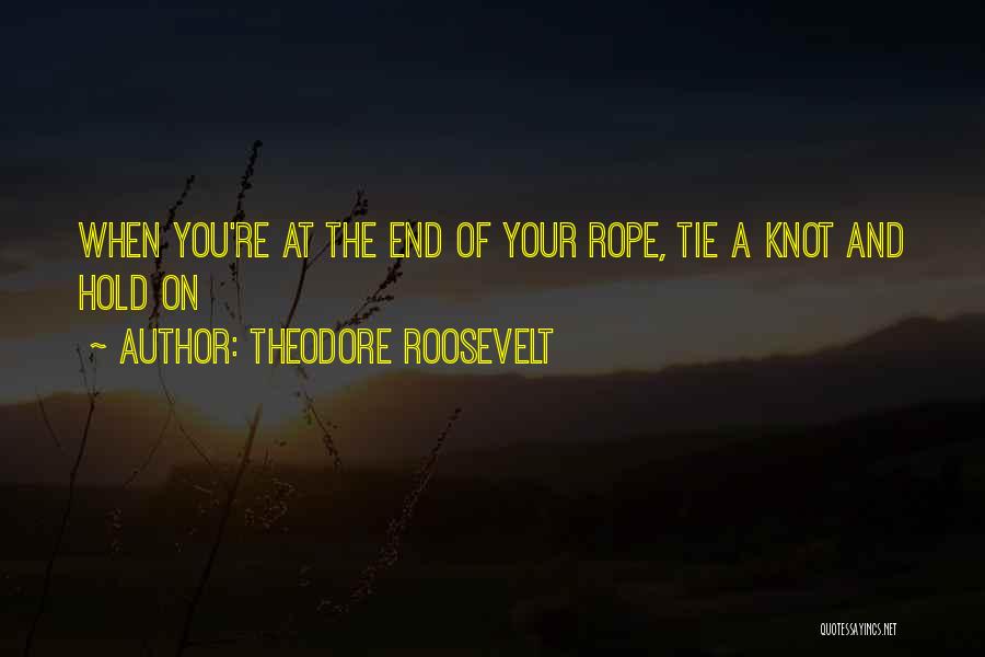 Theodore Roosevelt Quotes: When You're At The End Of Your Rope, Tie A Knot And Hold On