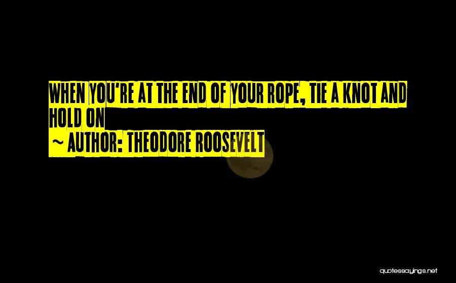 Theodore Roosevelt Quotes: When You're At The End Of Your Rope, Tie A Knot And Hold On