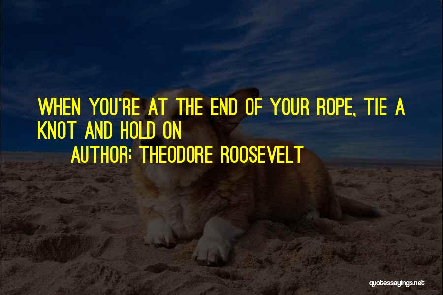 Theodore Roosevelt Quotes: When You're At The End Of Your Rope, Tie A Knot And Hold On