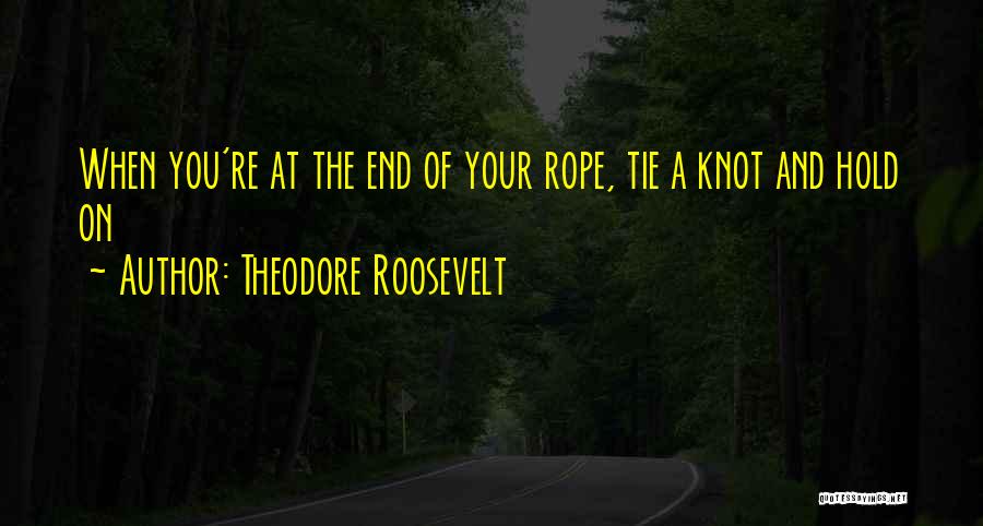 Theodore Roosevelt Quotes: When You're At The End Of Your Rope, Tie A Knot And Hold On