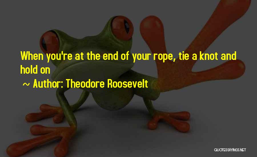 Theodore Roosevelt Quotes: When You're At The End Of Your Rope, Tie A Knot And Hold On