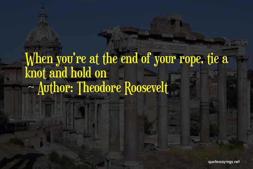 Theodore Roosevelt Quotes: When You're At The End Of Your Rope, Tie A Knot And Hold On