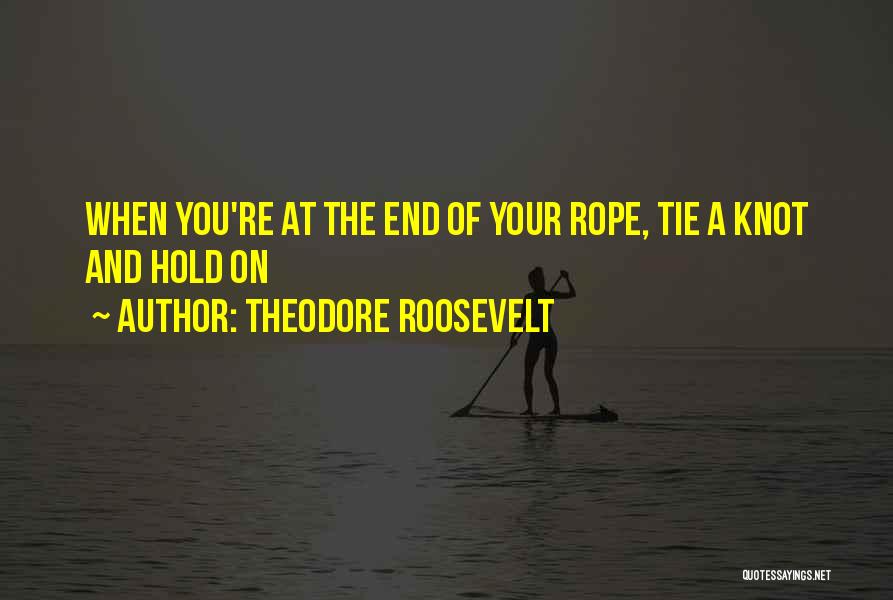 Theodore Roosevelt Quotes: When You're At The End Of Your Rope, Tie A Knot And Hold On