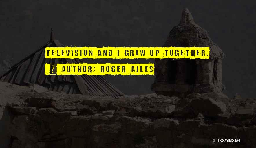 Roger Ailes Quotes: Television And I Grew Up Together.
