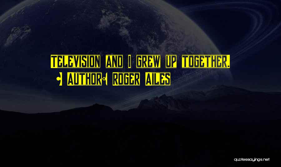 Roger Ailes Quotes: Television And I Grew Up Together.