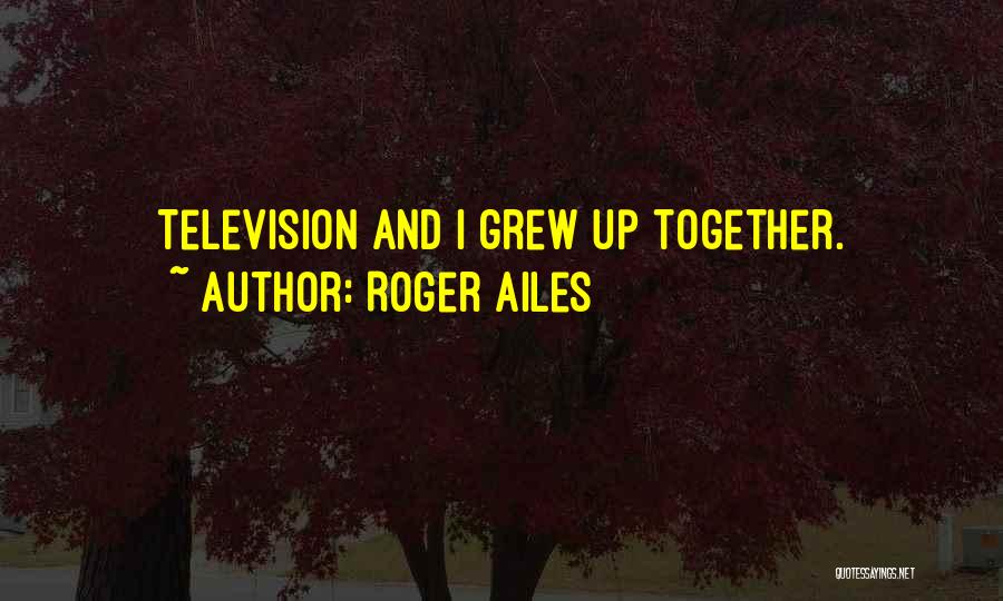 Roger Ailes Quotes: Television And I Grew Up Together.