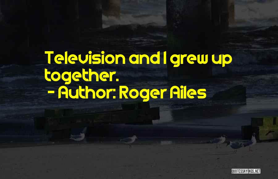 Roger Ailes Quotes: Television And I Grew Up Together.