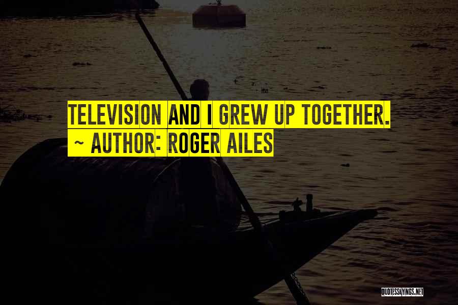 Roger Ailes Quotes: Television And I Grew Up Together.