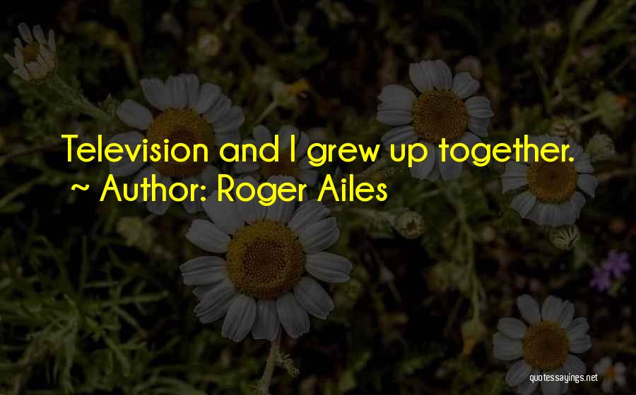 Roger Ailes Quotes: Television And I Grew Up Together.