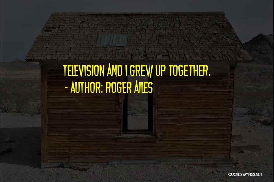 Roger Ailes Quotes: Television And I Grew Up Together.