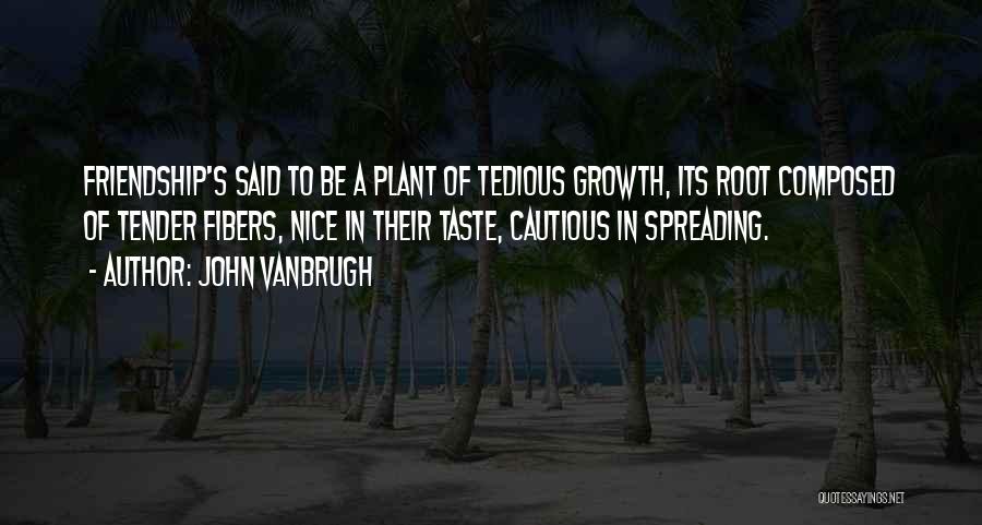 John Vanbrugh Quotes: Friendship's Said To Be A Plant Of Tedious Growth, Its Root Composed Of Tender Fibers, Nice In Their Taste, Cautious