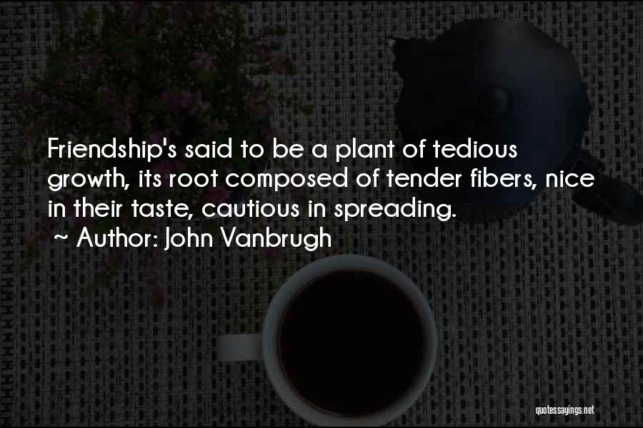 John Vanbrugh Quotes: Friendship's Said To Be A Plant Of Tedious Growth, Its Root Composed Of Tender Fibers, Nice In Their Taste, Cautious