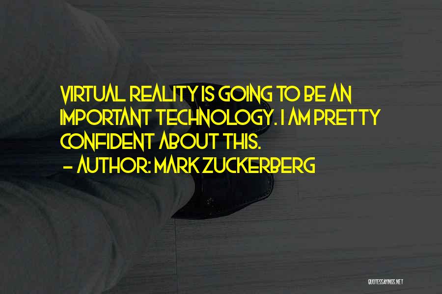 Mark Zuckerberg Quotes: Virtual Reality Is Going To Be An Important Technology. I Am Pretty Confident About This.