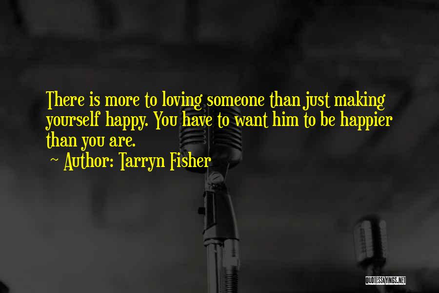 Tarryn Fisher Quotes: There Is More To Loving Someone Than Just Making Yourself Happy. You Have To Want Him To Be Happier Than