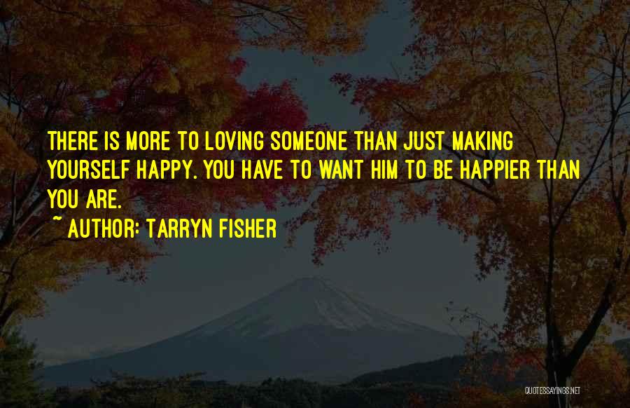 Tarryn Fisher Quotes: There Is More To Loving Someone Than Just Making Yourself Happy. You Have To Want Him To Be Happier Than