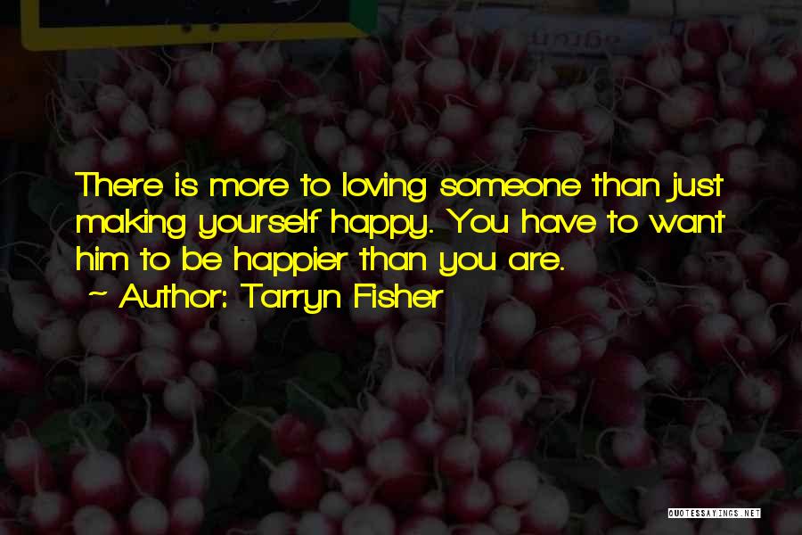 Tarryn Fisher Quotes: There Is More To Loving Someone Than Just Making Yourself Happy. You Have To Want Him To Be Happier Than