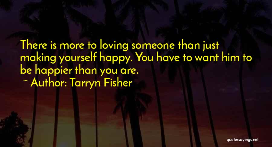 Tarryn Fisher Quotes: There Is More To Loving Someone Than Just Making Yourself Happy. You Have To Want Him To Be Happier Than