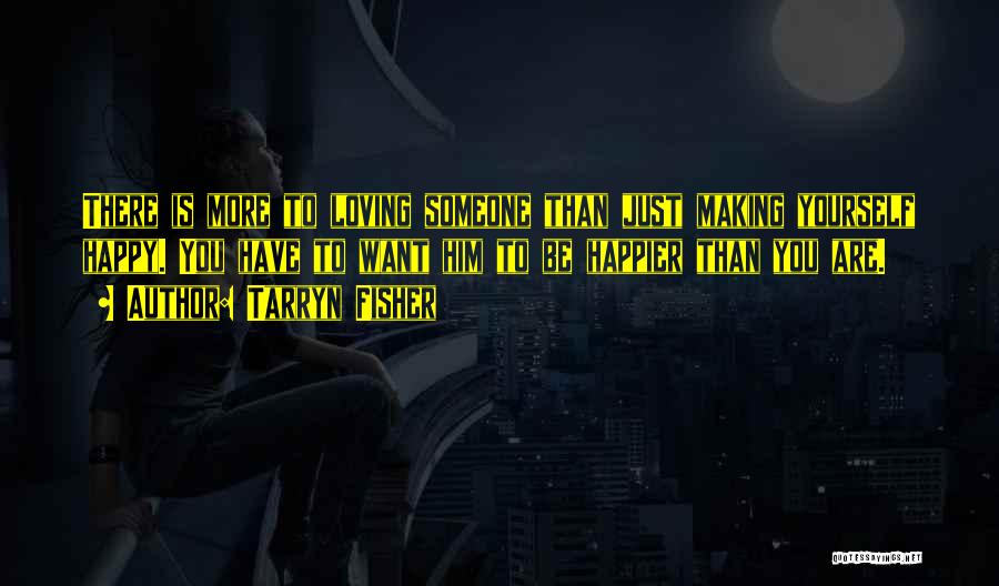 Tarryn Fisher Quotes: There Is More To Loving Someone Than Just Making Yourself Happy. You Have To Want Him To Be Happier Than