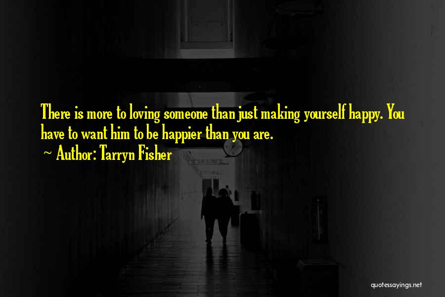 Tarryn Fisher Quotes: There Is More To Loving Someone Than Just Making Yourself Happy. You Have To Want Him To Be Happier Than
