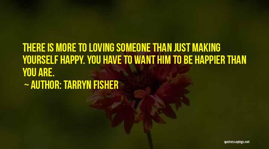 Tarryn Fisher Quotes: There Is More To Loving Someone Than Just Making Yourself Happy. You Have To Want Him To Be Happier Than