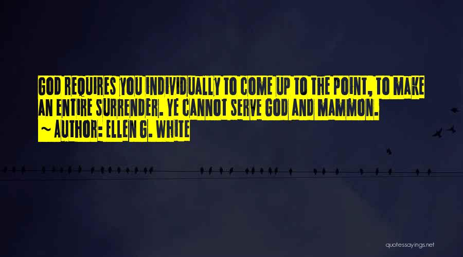 Ellen G. White Quotes: God Requires You Individually To Come Up To The Point, To Make An Entire Surrender. Ye Cannot Serve God And