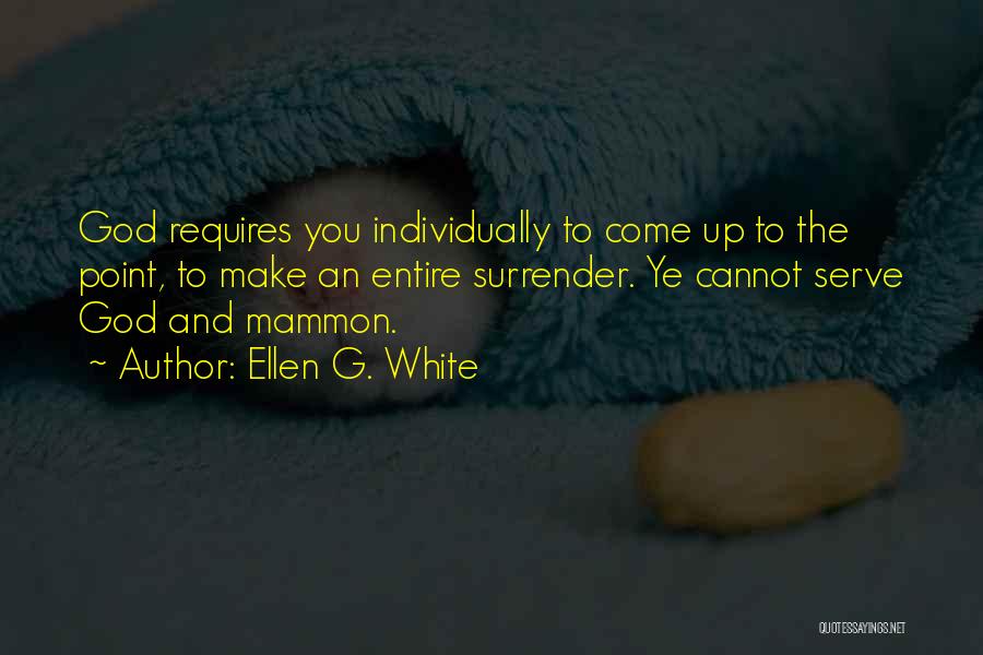 Ellen G. White Quotes: God Requires You Individually To Come Up To The Point, To Make An Entire Surrender. Ye Cannot Serve God And