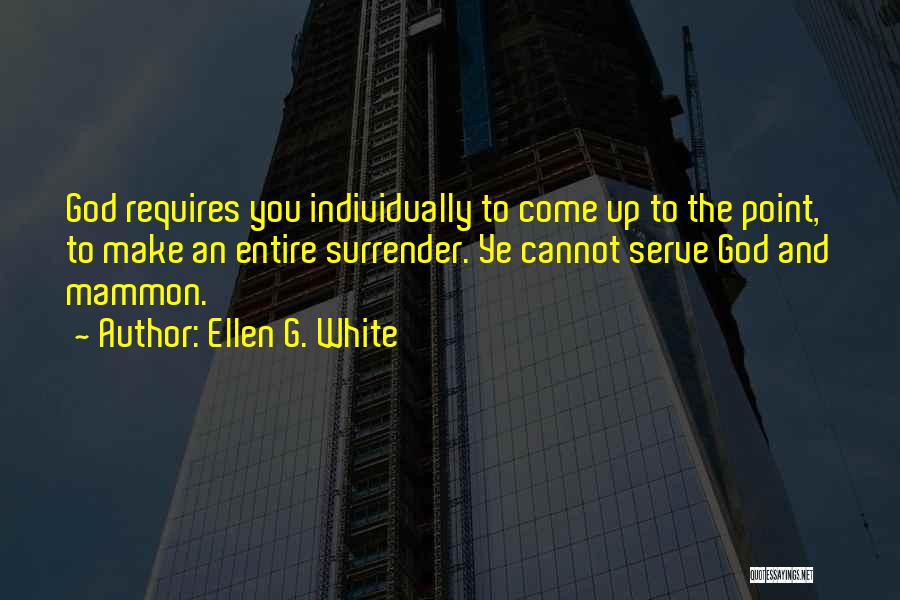 Ellen G. White Quotes: God Requires You Individually To Come Up To The Point, To Make An Entire Surrender. Ye Cannot Serve God And