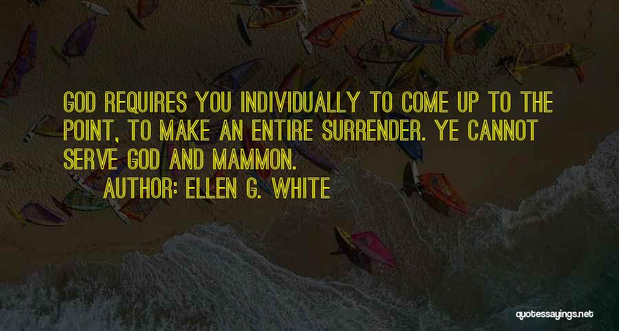Ellen G. White Quotes: God Requires You Individually To Come Up To The Point, To Make An Entire Surrender. Ye Cannot Serve God And