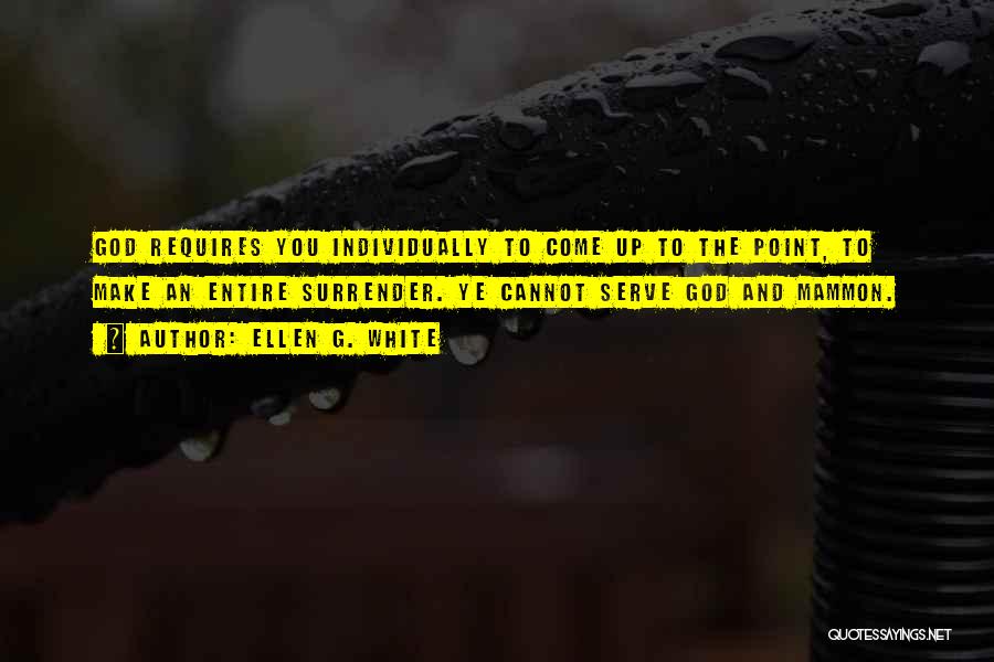 Ellen G. White Quotes: God Requires You Individually To Come Up To The Point, To Make An Entire Surrender. Ye Cannot Serve God And