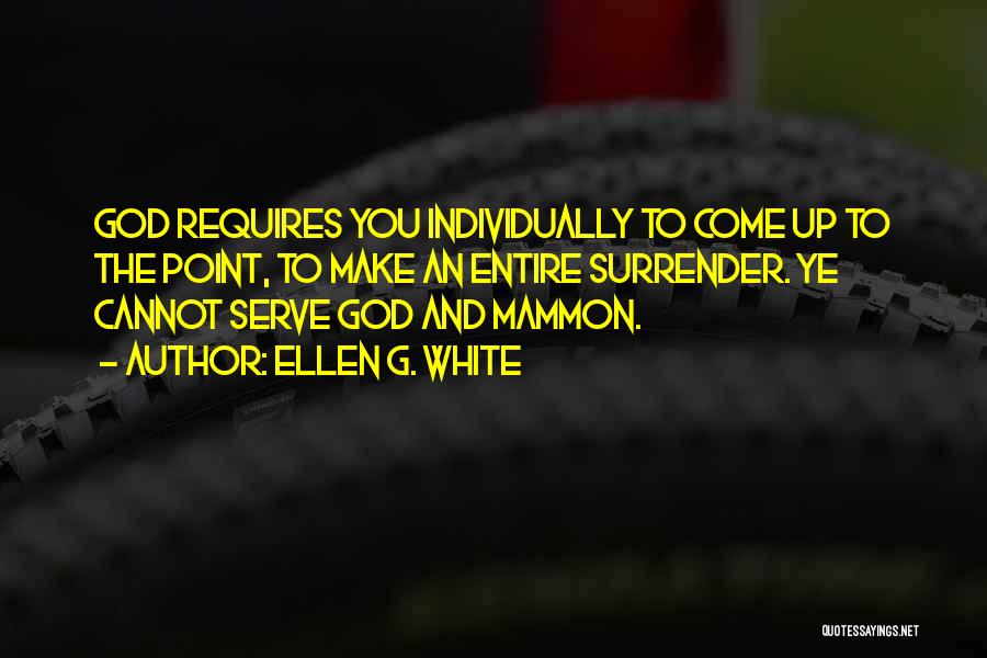 Ellen G. White Quotes: God Requires You Individually To Come Up To The Point, To Make An Entire Surrender. Ye Cannot Serve God And