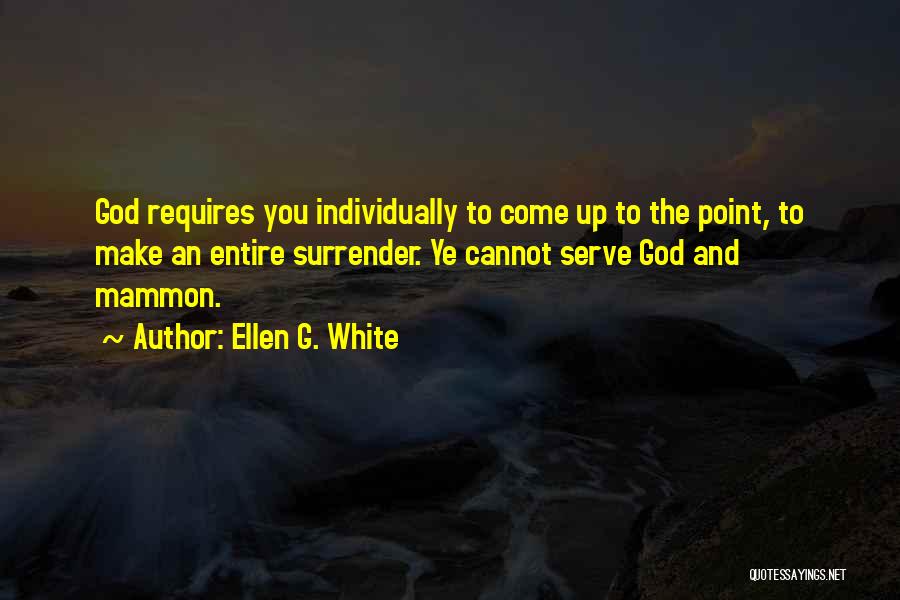 Ellen G. White Quotes: God Requires You Individually To Come Up To The Point, To Make An Entire Surrender. Ye Cannot Serve God And