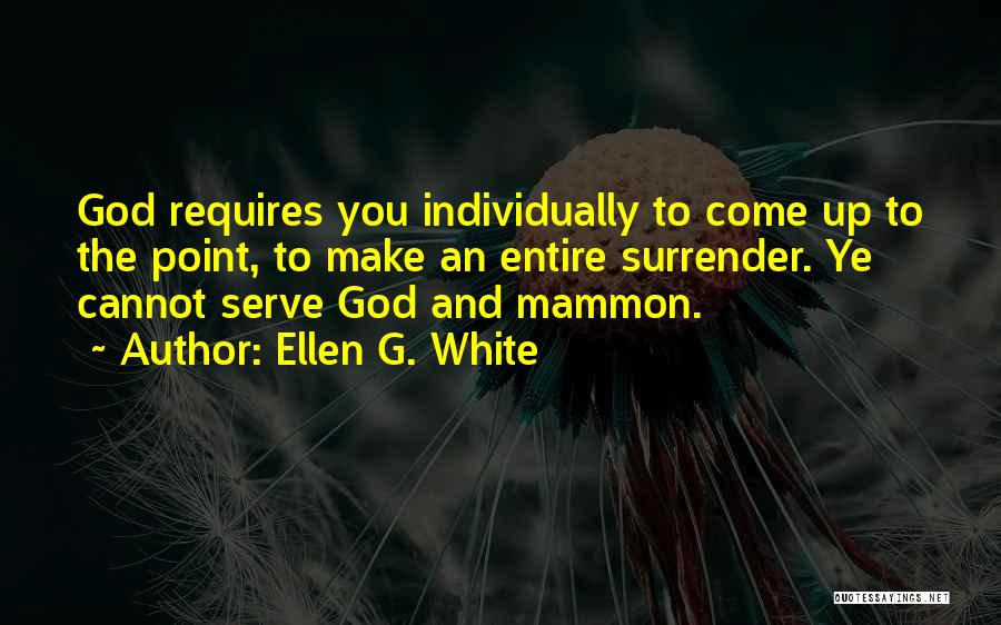 Ellen G. White Quotes: God Requires You Individually To Come Up To The Point, To Make An Entire Surrender. Ye Cannot Serve God And
