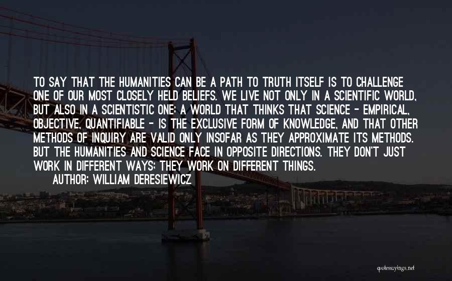 William Deresiewicz Quotes: To Say That The Humanities Can Be A Path To Truth Itself Is To Challenge One Of Our Most Closely