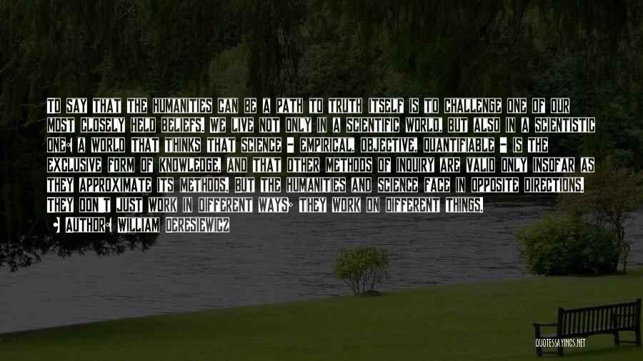 William Deresiewicz Quotes: To Say That The Humanities Can Be A Path To Truth Itself Is To Challenge One Of Our Most Closely