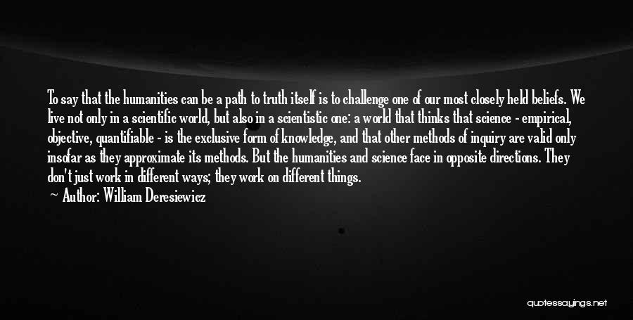 William Deresiewicz Quotes: To Say That The Humanities Can Be A Path To Truth Itself Is To Challenge One Of Our Most Closely