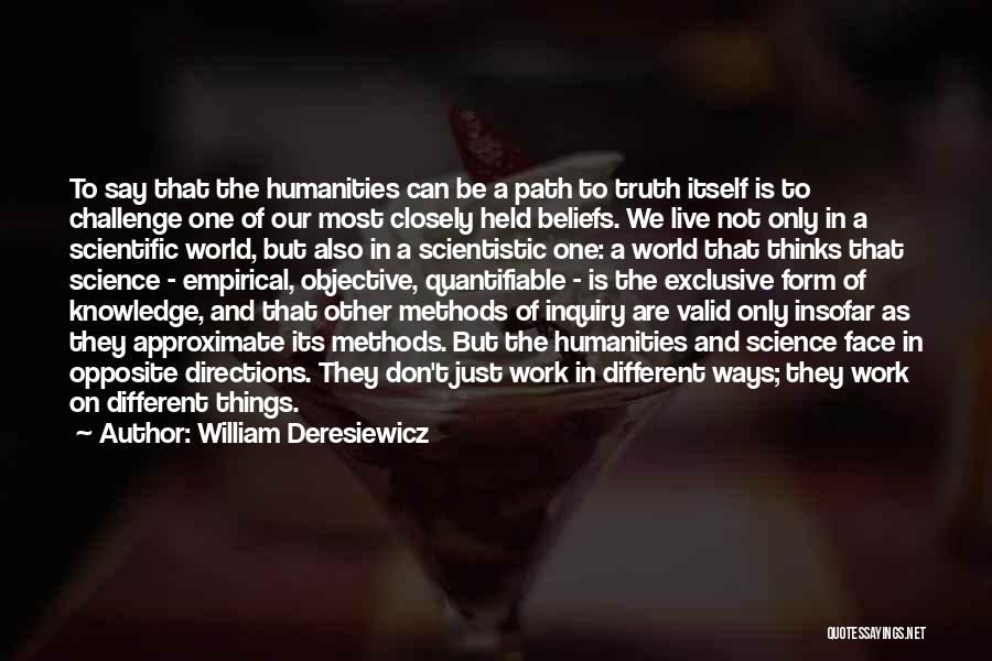 William Deresiewicz Quotes: To Say That The Humanities Can Be A Path To Truth Itself Is To Challenge One Of Our Most Closely