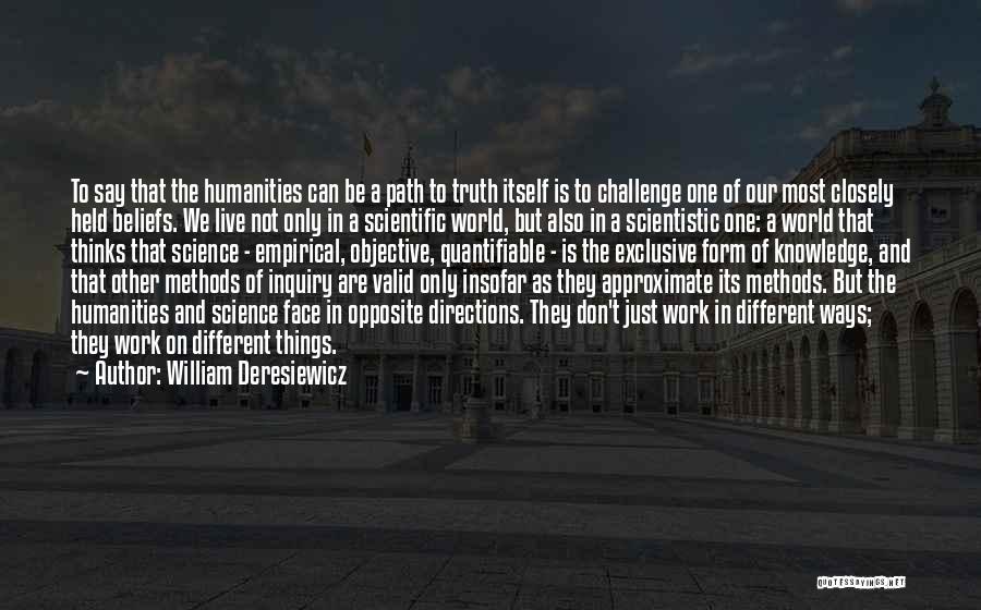 William Deresiewicz Quotes: To Say That The Humanities Can Be A Path To Truth Itself Is To Challenge One Of Our Most Closely