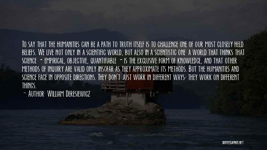 William Deresiewicz Quotes: To Say That The Humanities Can Be A Path To Truth Itself Is To Challenge One Of Our Most Closely